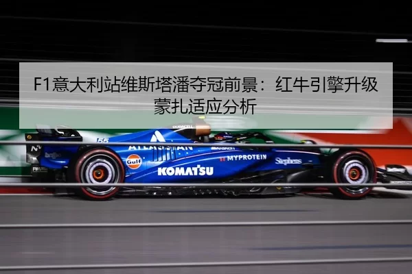 F1意大利站维斯塔潘夺冠前景：红牛引擎升级蒙扎适应分析